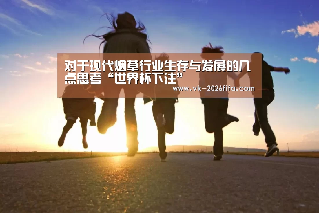 对于现代烟草行业生存与发展的几点思考“世界杯下注”(图1) 世界杯下注平台