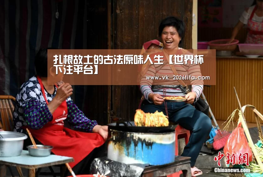 扎根故土的古法原味人生【世界杯下注平台】(图2) 世界杯下注