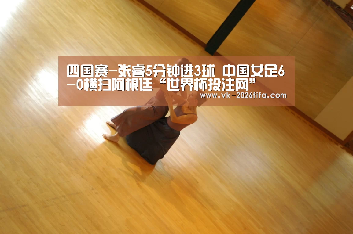 四国赛-张睿5分钟进3球 中国女足6-0横扫阿根廷“世界杯投注网”